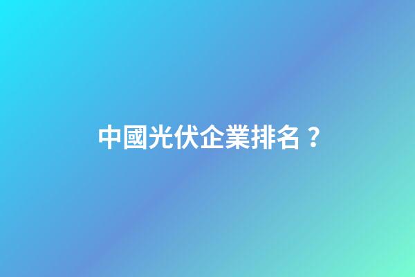 中國光伏企業排名？-第1張-公司起名-玄機派
